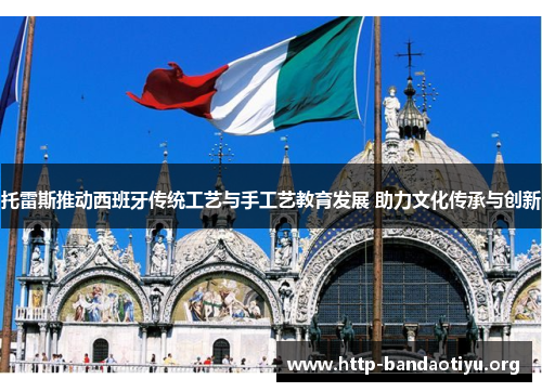 托雷斯推动西班牙传统工艺与手工艺教育发展 助力文化传承与创新 托雷斯推动西班牙传统工艺与手工艺教育发展 助力文化传承与创新