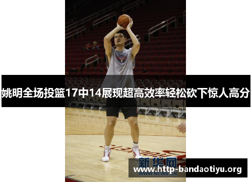 姚明全场投篮17中14展现超高效率轻松砍下惊人高分 姚明全场投篮17中14展现超高效率轻松砍下惊人高分