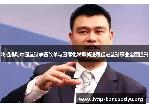 姚明推动中国篮球联赛改革与国际化发展新进程促进篮球事业全面提升 姚明推动中国篮球联赛改革与国际化发展新进程促进篮球事业全面提升