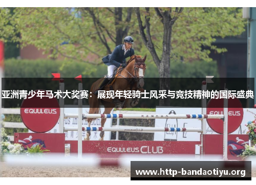 亚洲青少年马术大奖赛:展现年轻骑士风采与竞技精神的国际盛典 亚洲青少年马术大奖赛:展现年轻骑士风采与竞技精神的国际盛典