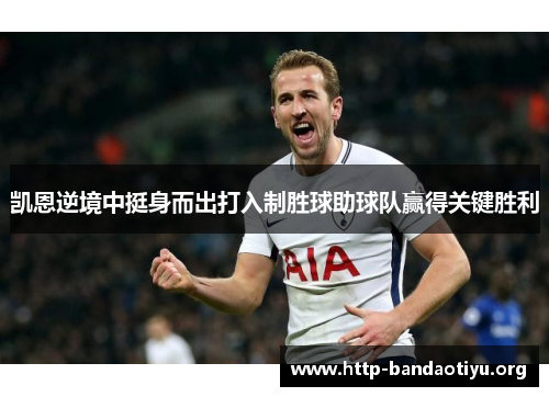 凯恩逆境中挺身而出打入制胜球助球队赢得关键胜利 凯恩逆境中挺身而出打入制胜球助球队赢得关键胜利