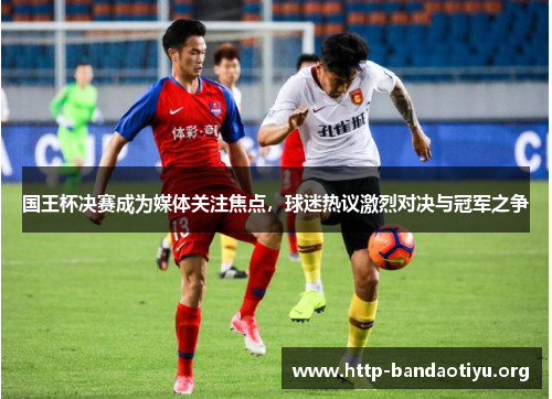 国王杯决赛成为媒体关注焦点,球迷热议激烈对决与冠军之争 国王杯决赛成为媒体关注焦点,球迷热议激烈对决与冠军之争