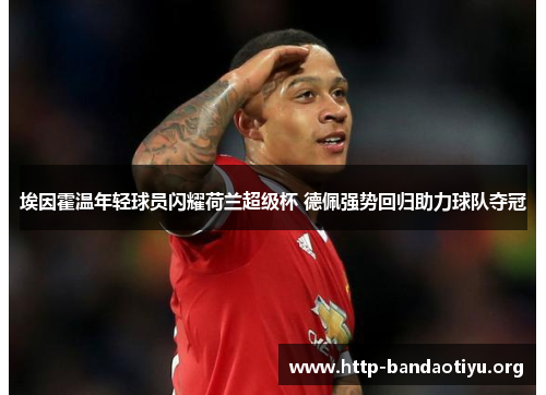 埃因霍温年轻球员闪耀荷兰超级杯 德佩强势回归助力球队夺冠 埃因霍温年轻球员闪耀荷兰超级杯 德佩强势回归助力球队夺冠