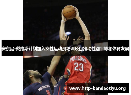 安东尼·戴维斯计划加入女性运动员培训项目推动性别平等和体育发展 安东尼·戴维斯计划加入女性运动员培训项目推动性别平等和体育发展