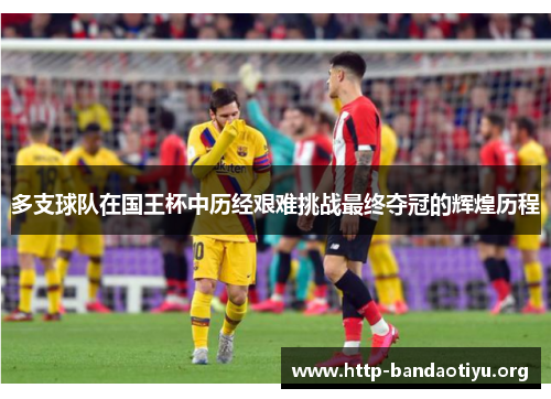多支球队在国王杯中历经艰难挑战最终夺冠的辉煌历程 多支球队在国王杯中历经艰难挑战最终夺冠的辉煌历程
