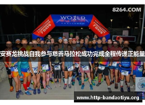 安赛龙挑战自我参与慈善马拉松成功完成全程传递正能量 安赛龙挑战自我参与慈善马拉松成功完成全程传递正能量