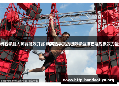 岩石攀爬大师赛激烈开赛 精英选手挑战极限攀登技艺展现极致力量 岩石攀爬大师赛激烈开赛 精英选手挑战极限攀登技艺展现极致力量