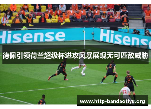 德佩引领荷兰超级杯进攻风暴展现无可匹敌威胁 德佩引领荷兰超级杯进攻风暴展现无可匹敌威胁