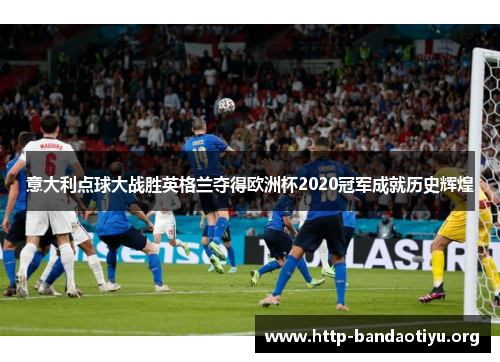 意大利点球大战胜英格兰夺得欧洲杯2020冠军成就历史辉煌 意大利点球大战胜英格兰夺得欧洲杯2020冠军成就历史辉煌
