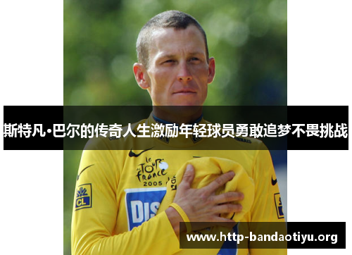 斯特凡·巴尔的传奇人生激励年轻球员勇敢追梦不畏挑战 斯特凡·巴尔的传奇人生激励年轻球员勇敢追梦不畏挑战