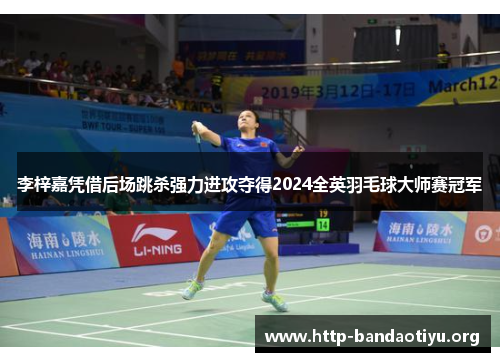 李梓嘉凭借后场跳杀强力进攻夺得2024全英羽毛球大师赛冠军 李梓嘉凭借后场跳杀强力进攻夺得2024全英羽毛球大师赛冠军