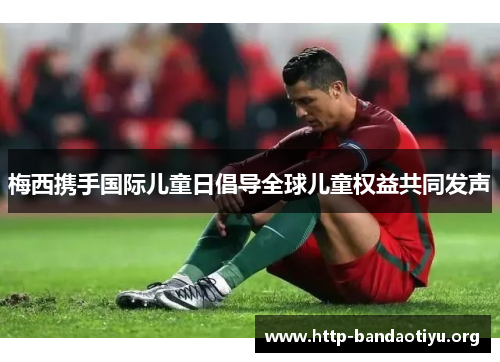 梅西携手国际儿童日倡导全球儿童权益共同发声 梅西携手国际儿童日倡导全球儿童权益共同发声