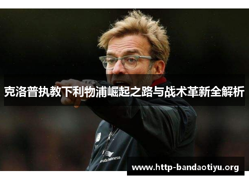 克洛普执教下利物浦崛起之路与战术革新全解析