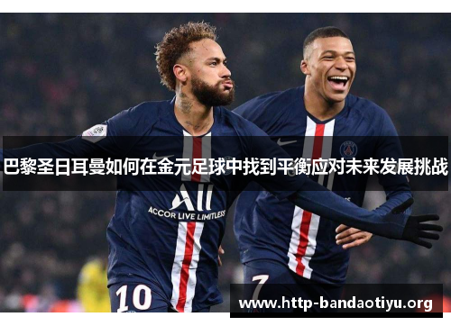 巴黎圣日耳曼如何在金元足球中找到平衡应对未来发展挑战 巴黎圣日耳曼如何在金元足球中找到平衡应对未来发展挑战