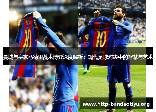 曼城与皇家马德里战术博弈深度解析:现代足球对决中的智慧与艺术 曼城与皇家马德里战术博弈深度解析:现代足球对决中的智慧与艺术