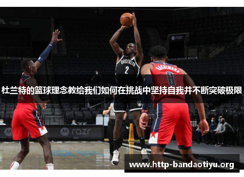 杜兰特的篮球理念教给我们如何在挑战中坚持自我并不断突破极限 杜兰特的篮球理念教给我们如何在挑战中坚持自我并不断突破极限