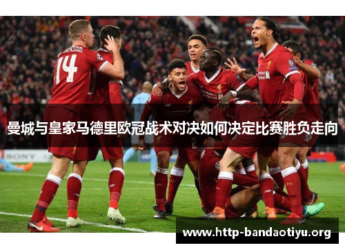 曼城与皇家马德里欧冠战术对决如何决定比赛胜负走向 曼城与皇家马德里欧冠战术对决如何决定比赛胜负走向