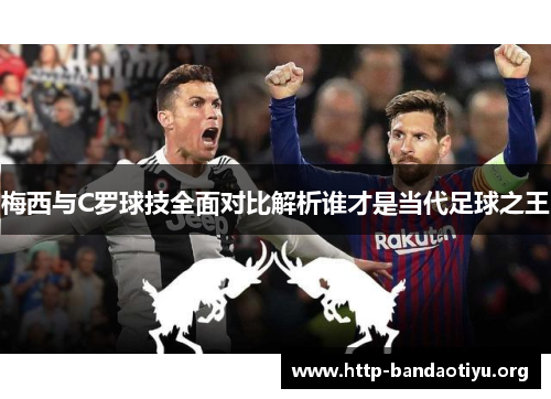 梅西与C罗球技全面对比解析谁才是当代足球之王