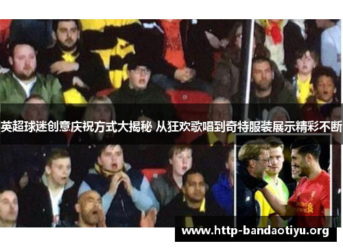 英超球迷创意庆祝方式大揭秘 从狂欢歌唱到奇特服装展示精彩不断