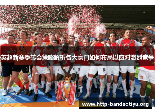 英超新赛季转会策略解析各大豪门如何布局以应对激烈竞争 英超新赛季转会策略解析各大豪门如何布局以应对激烈竞争