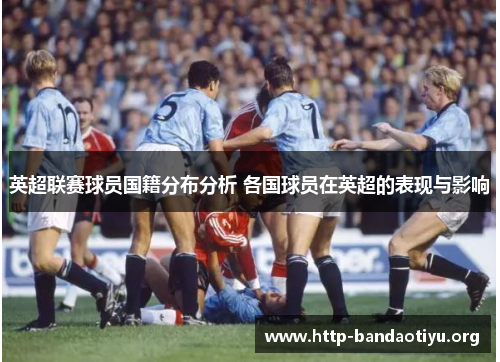 英超联赛球员国籍分布分析 各国球员在英超的表现与影响 英超联赛球员国籍分布分析 各国球员在英超的表现与影响