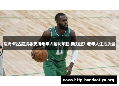 蒂姆·哈达威携手支持老年人福利项目 助力提升老年人生活质量