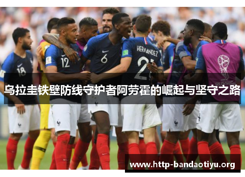 乌拉圭铁壁防线守护者阿劳霍的崛起与坚守之路