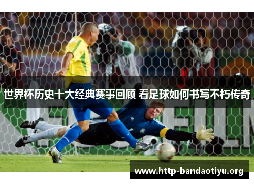世界杯历史十大经典赛事回顾 看足球如何书写不朽传奇 世界杯历史十大经典赛事回顾 看足球如何书写不朽传奇
