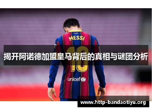 揭开阿诺德加盟皇马背后的真相与谜团分析 揭开阿诺德加盟皇马背后的真相与谜团分析