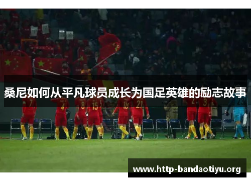 桑尼如何从平凡球员成长为国足英雄的励志故事 桑尼如何从平凡球员成长为国足英雄的励志故事
