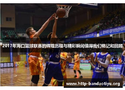 2017年海口篮球联赛的辉煌历程与精彩瞬间值得我们铭记和回顾 2017年海口篮球联赛的辉煌历程与精彩瞬间值得我们铭记和回顾