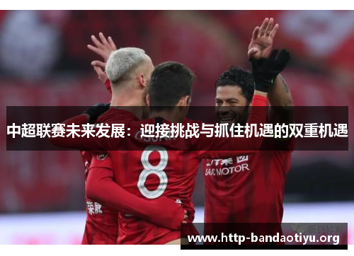 中超联赛未来发展：迎接挑战与抓住机遇的双重机遇