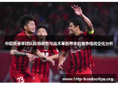 中超新赛季球队阵容调整与战术革新带来的竞争格局变化分析 中超新赛季球队阵容调整与战术革新带来的竞争格局变化分析