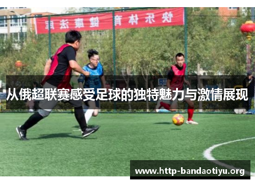 从俄超联赛感受足球的独特魅力与激情展现