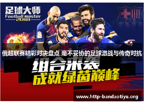 俄超联赛精彩对决盘点 毫不妥协的足球激战与传奇对抗 俄超联赛精彩对决盘点 毫不妥协的足球激战与传奇对抗