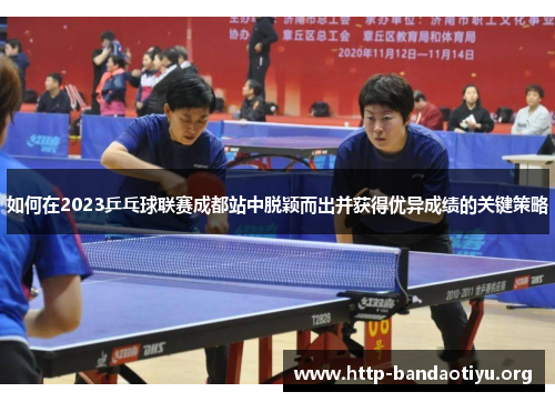 如何在2023乒乓球联赛成都站中脱颖而出并获得优异成绩的关键策略 如何在2023乒乓球联赛成都站中脱颖而出并获得优异成绩的关键策略