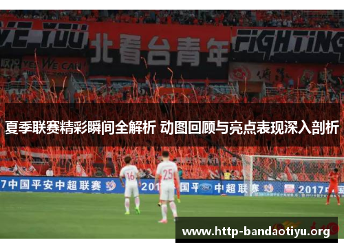 夏季联赛精彩瞬间全解析 动图回顾与亮点表现深入剖析 夏季联赛精彩瞬间全解析 动图回顾与亮点表现深入剖析