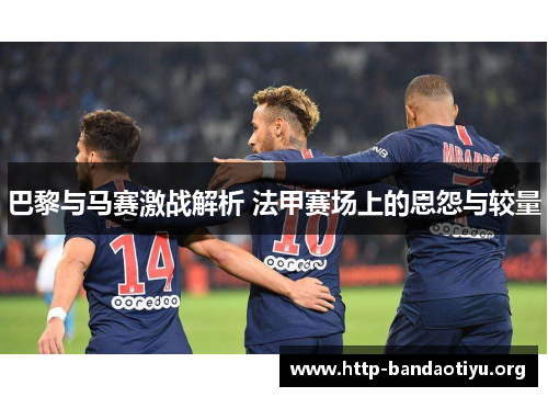 巴黎与马赛激战解析 法甲赛场上的恩怨与较量 巴黎与马赛激战解析 法甲赛场上的恩怨与较量