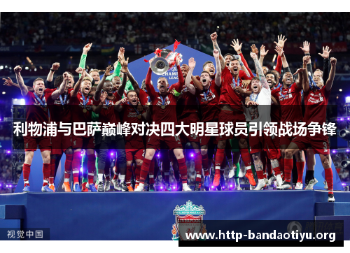 利物浦与巴萨巅峰对决四大明星球员引领战场争锋