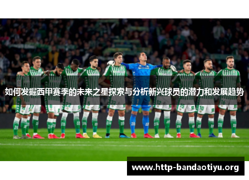 如何发掘西甲赛季的未来之星探索与分析新兴球员的潜力和发展趋势