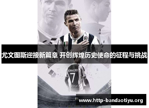 尤文图斯迎接新篇章 开创辉煌历史使命的征程与挑战 尤文图斯迎接新篇章 开创辉煌历史使命的征程与挑战
