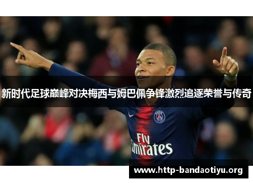 新时代足球巅峰对决梅西与姆巴佩争锋激烈追逐荣誉与传奇