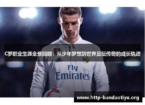 C罗职业生涯全景回顾:从少年梦想到世界足坛传奇的成长轨迹 C罗职业生涯全景回顾:从少年梦想到世界足坛传奇的成长轨迹
