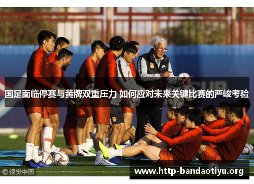 国足面临停赛与黄牌双重压力 如何应对未来关键比赛的严峻考验