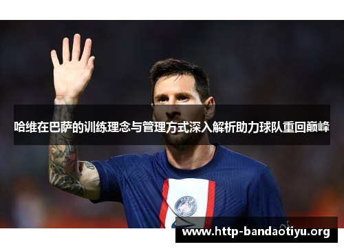 哈维在巴萨的训练理念与管理方式深入解析助力球队重回巅峰 哈维在巴萨的训练理念与管理方式深入解析助力球队重回巅峰