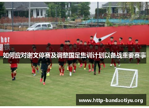 如何应对谢文停赛及调整国足集训计划以备战重要赛事 如何应对谢文停赛及调整国足集训计划以备战重要赛事