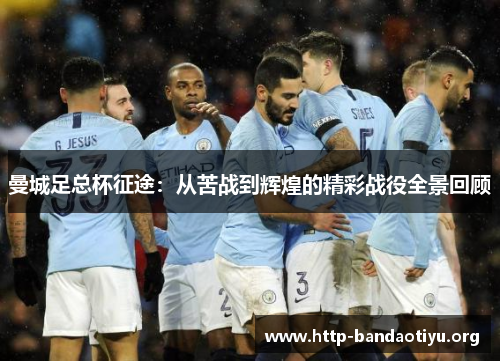 曼城足总杯征途：从苦战到辉煌的精彩战役全景回顾