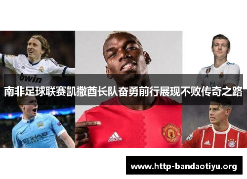 南非足球联赛凯撒酋长队奋勇前行展现不败传奇之路 南非足球联赛凯撒酋长队奋勇前行展现不败传奇之路