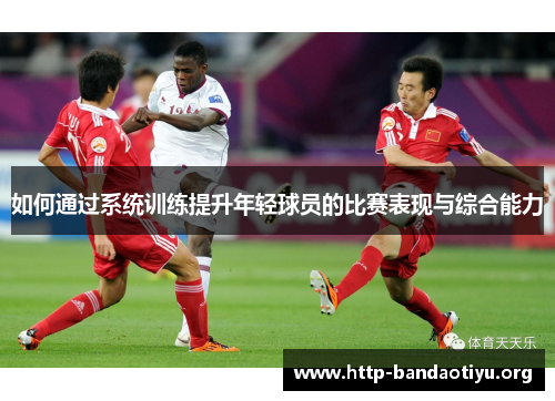 如何通过系统训练提升年轻球员的比赛表现与综合能力 如何通过系统训练提升年轻球员的比赛表现与综合能力