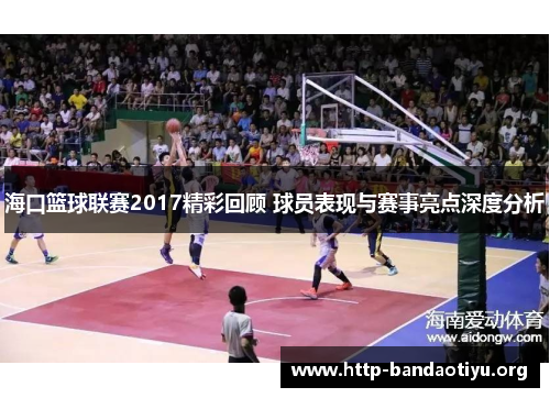 海口篮球联赛2017精彩回顾 球员表现与赛事亮点深度分析 海口篮球联赛2017精彩回顾 球员表现与赛事亮点深度分析